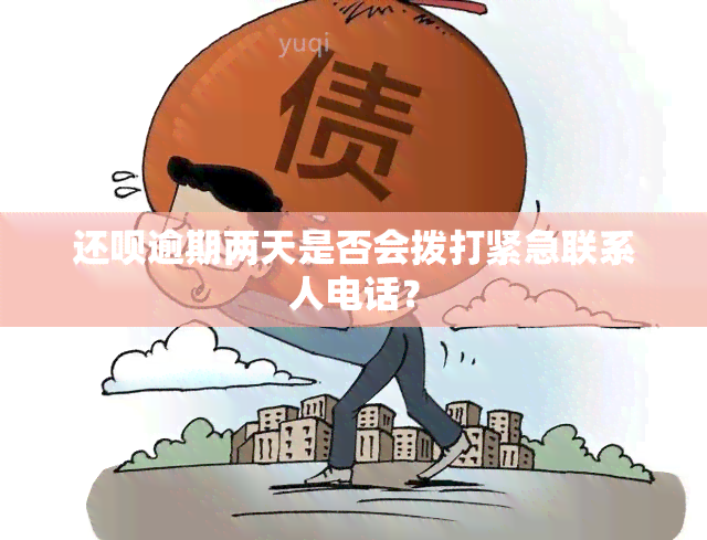 还呗逾期两天是否会拨打紧急联系人电话？