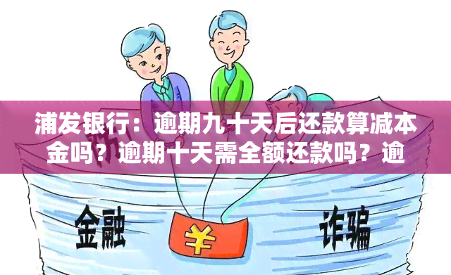 浦发银行：逾期九十天后还款算减本金吗？逾期十天需全额还款吗？逾期几天要求全额还款后再使用可行吗？