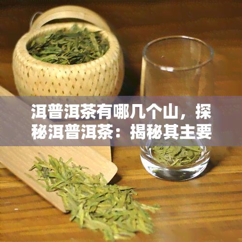 洱普洱茶有哪几个山，探秘洱普洱茶：揭秘其主要产自哪些名山大川