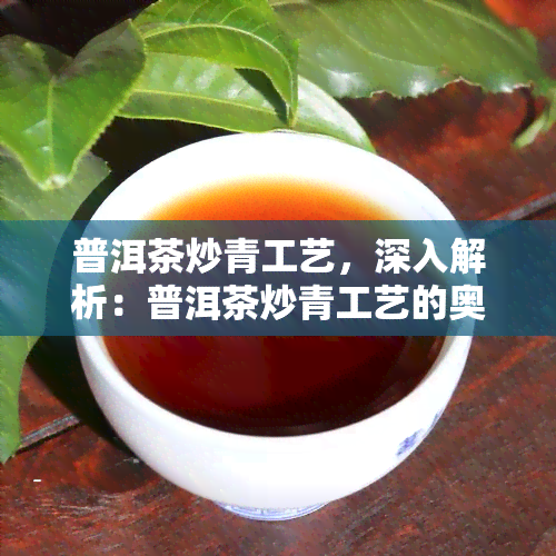 普洱茶炒青工艺，深入解析：普洱茶炒青工艺的奥秘与魅力