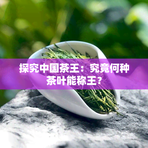 探究中国茶王：究竟何种茶叶能称王？