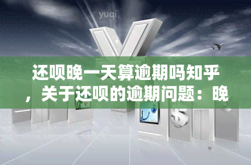 还呗晚一天算逾期吗知乎，关于还呗的逾期问题：晚一天还款算不算？——知乎讨论