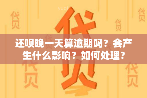 还呗晚一天算逾期吗？会产生什么影响？如何处理？