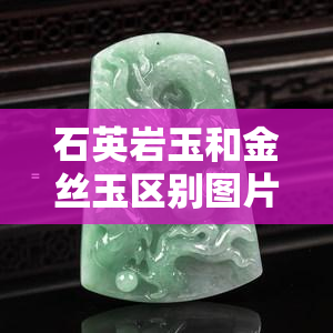 石英岩玉和金丝玉区别图片，了解石英岩玉与金丝玉的区别：精美图片对比解析