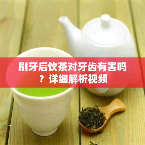 刷牙后饮茶对牙齿有害吗？详细解析视频