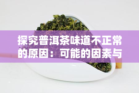 探究普洱茶味道不正常的原因：可能的因素与解决方案