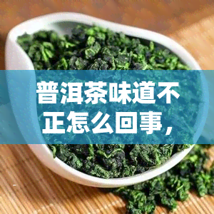 普洱茶味道不正怎么回事，为何普洱茶口感不对？可能是这几个原因导致的！