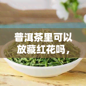 普洱茶里可以放藏红花吗，普洱茶与藏红花：能否搭配饮用？