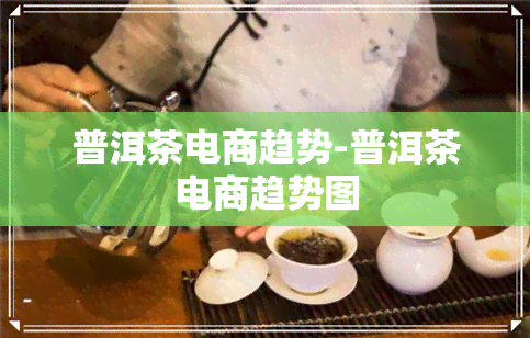 普洱茶电商趋势-普洱茶电商趋势图