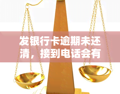 发银行卡逾期未还清，接到电话会有何影响？