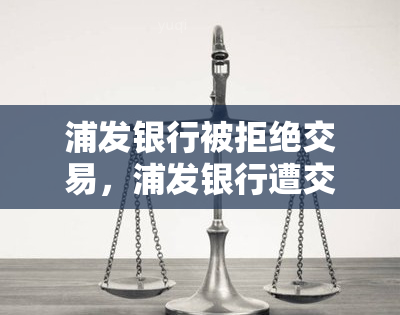 浦发银行被拒绝交易，浦发银行遭交易拒绝，引发银行业关注