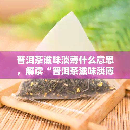 普洱茶滋味淡薄什么意思，解读“普洱茶滋味淡薄”：可能的原因与解决方法