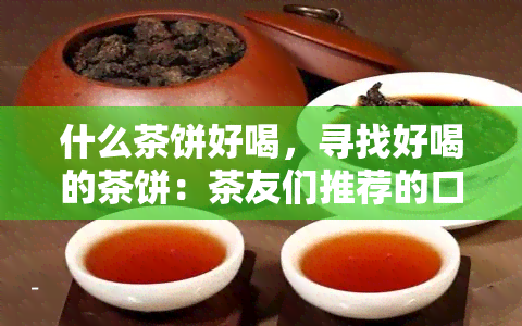 什么茶饼好喝，寻找好喝的茶饼：茶友们推荐的口感与评测