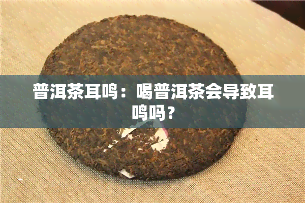 普洱茶耳鸣：喝普洱茶会导致耳鸣吗？