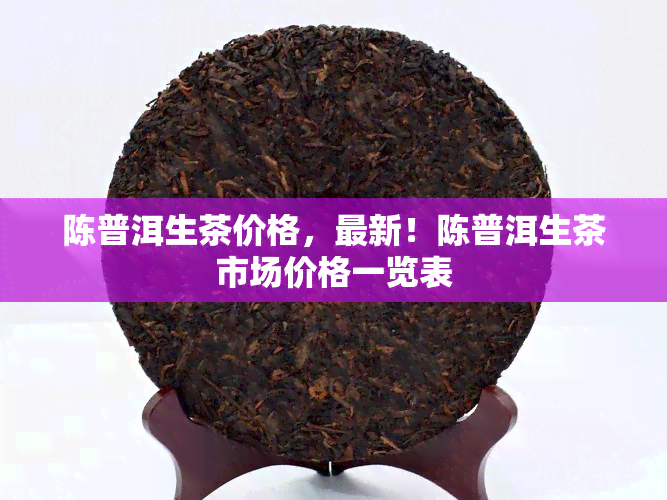 陈普洱生茶价格，最新！陈普洱生茶市场价格一览表