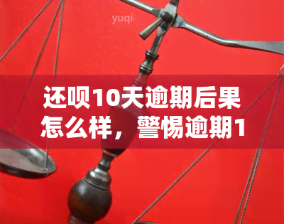 还呗10天逾期后果怎么样，警惕逾期10天的后果：还呗告诉你可能面临的严重问题