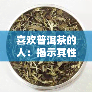 喜欢普洱茶的人：揭示其性格与喜好，是否偏爱甜食？