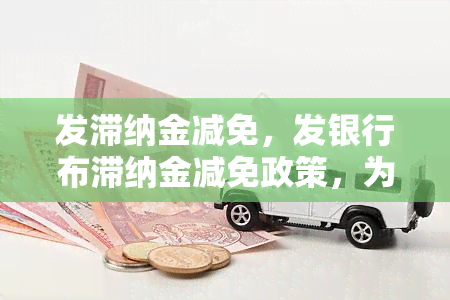 发滞纳金减免，发银行布滞纳金减免政策，为客户提供更多优