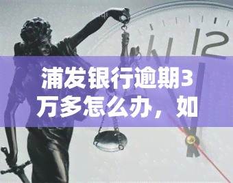 浦发银行逾期3万多怎么办，如何处理浦发银行逾期三万多的问题？