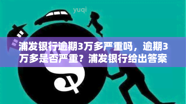 浦发银行逾期3万多严重吗，逾期3万多是否严重？浦发银行给出答案