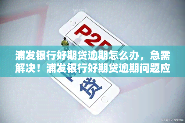 浦发银行好期贷逾期怎么办，急需解决！浦发银行好期贷逾期问题应该怎么办？