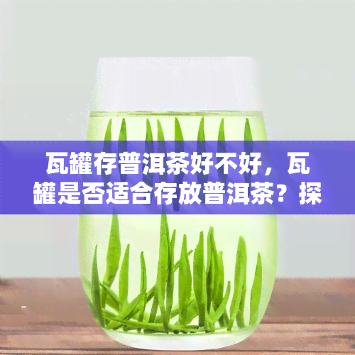 瓦罐存普洱茶好不好，瓦罐是否适合存放普洱茶？探讨其优缺点