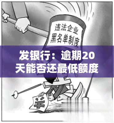 发银行：逾期20天能否还更低额度？逾期2个月需全额还款，逾期几天后仍有可用额度吗？