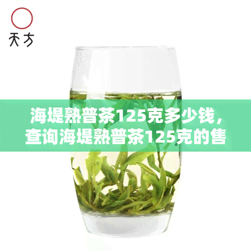 海堤熟普茶125克多少钱，查询海堤熟普茶125克的售价