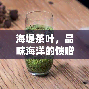 海堤茶叶，品味海洋的馈赠：探索海堤茶叶的独特风味