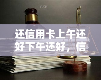 还信用卡上午还好下午还好，信用卡还款：上午下午都无压力，轻松搞定！