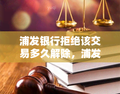 浦发银行拒绝该交易多久解除，浦发银行拒绝交易后的解冻时间：你需要知道的一切