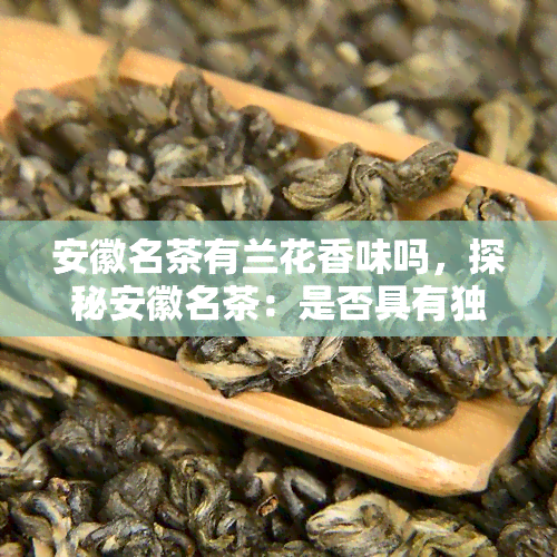 安徽名茶有兰花香味吗，探秘安徽名茶：是否具有独特的兰花香味？