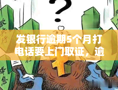 发银行逾期5个月打电话要上门取证，逾期五个月，发银行或将上门取证