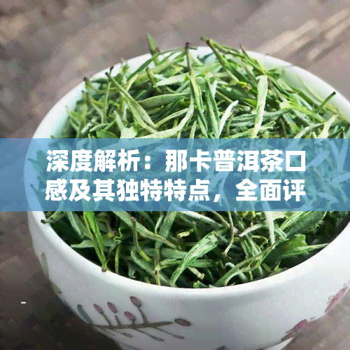 深度解析：那卡普洱茶口感及其独特特点，全面评价其优缺点