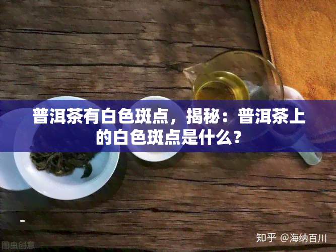 普洱茶有白色斑点，揭秘：普洱茶上的白色斑点是什么？