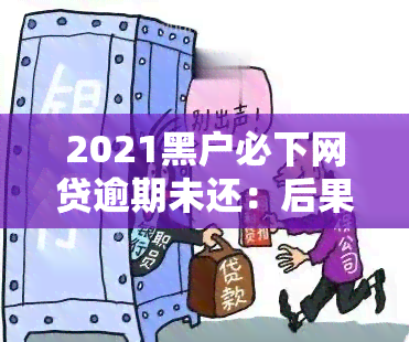 2021黑户必下网贷逾期未还：后果严重，需尽快还款