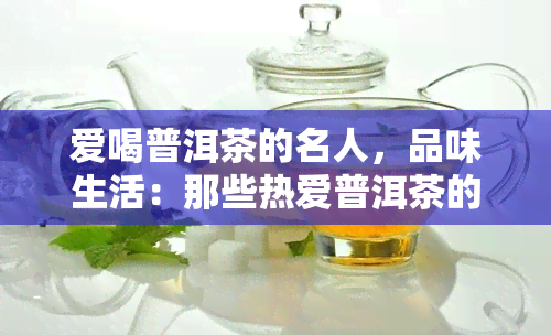 爱喝普洱茶的名人，品味生活：那些热爱普洱茶的名人