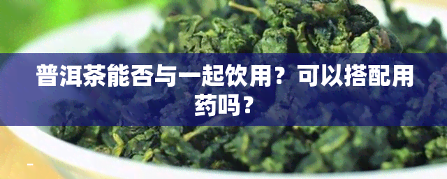 普洱茶能否与一起饮用？可以搭配用吗？