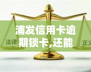 浦发信用卡逾期锁卡,还能刷出来吗，浦发信用卡逾期导致锁卡，是否还有机会恢复正常并继续使用？