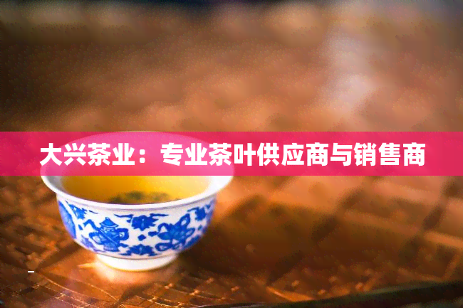 大兴茶业：专业茶叶供应商与销售商