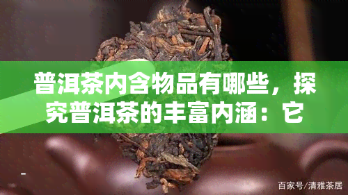 普洱茶内含物品有哪些，探究普洱茶的丰富内涵：它到底含有哪些物质？