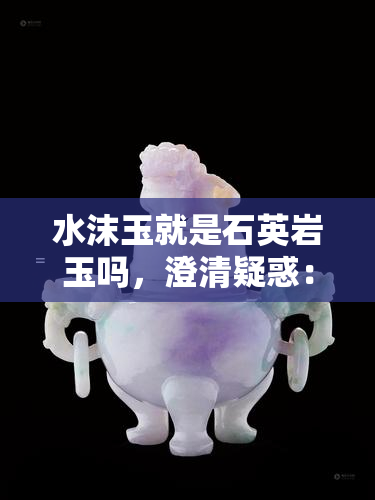 水沫玉就是石英岩玉吗，澄清疑惑：水沫玉是否等于石英岩玉？