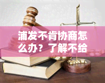 浦发不肯协商怎么办？了解不给协商的原因