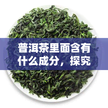 普洱茶里面含有什么成分，探究普洱茶的神秘成分：你不知道的秘密