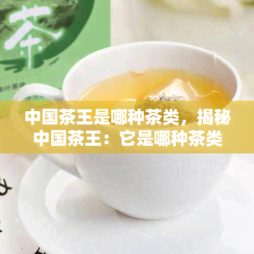 中国茶王是哪种茶类，揭秘中国茶王：它是哪种茶类？