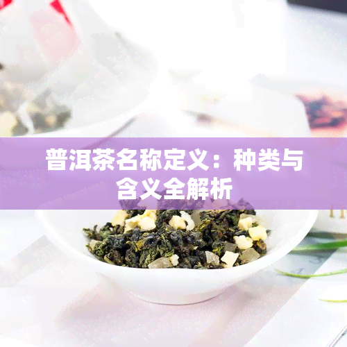 普洱茶名称定义：种类与含义全解析