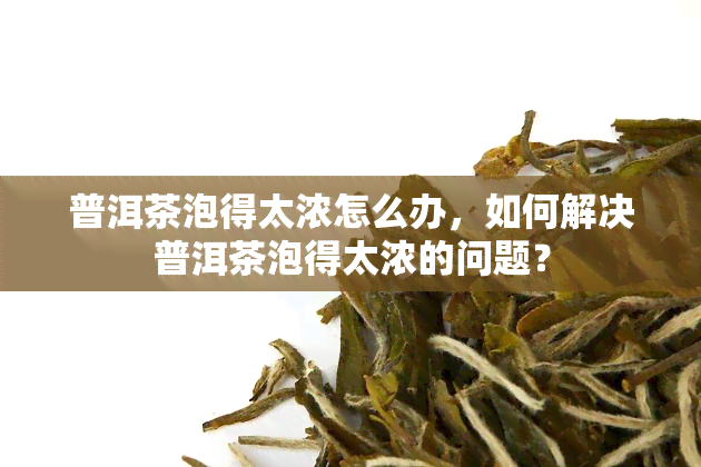 普洱茶泡得太浓怎么办，如何解决普洱茶泡得太浓的问题？