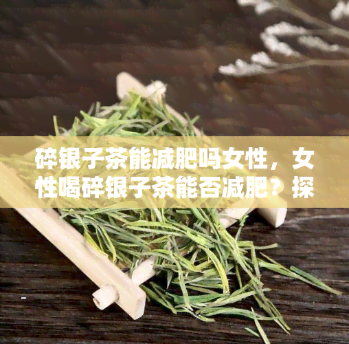 碎银子茶能减肥吗女性，女性喝碎银子茶能否减肥？探究其科学依据与效果