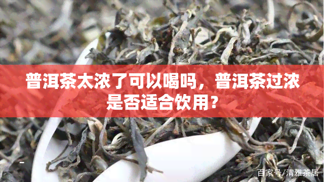 普洱茶太浓了可以喝吗，普洱茶过浓是否适合饮用？