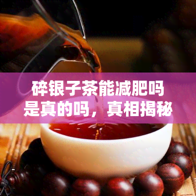 碎银子茶能减肥吗是真的吗，真相揭秘：碎银子茶真的能帮助减肥吗？